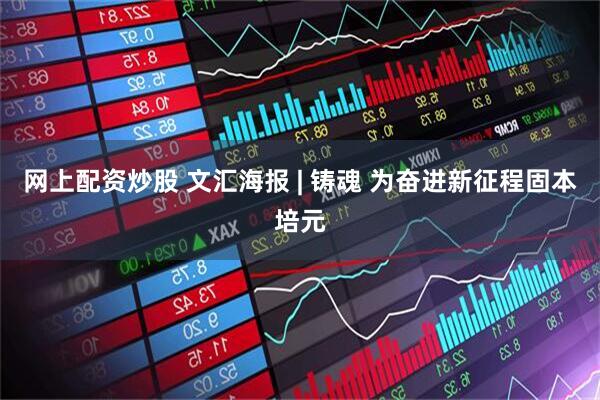 网上配资炒股 文汇海报 | 铸魂 为奋进新征程固本培元