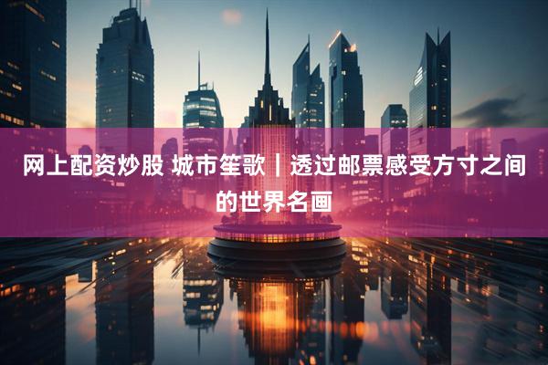 网上配资炒股 城市笙歌｜透过邮票感受方寸之间的世界名画