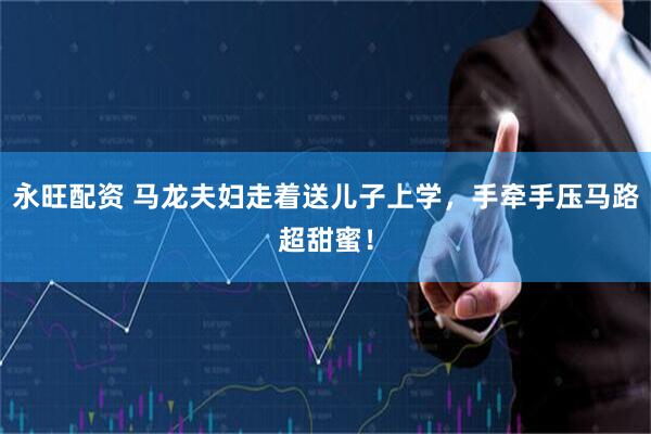 永旺配资 马龙夫妇走着送儿子上学，手牵手压马路超甜蜜！