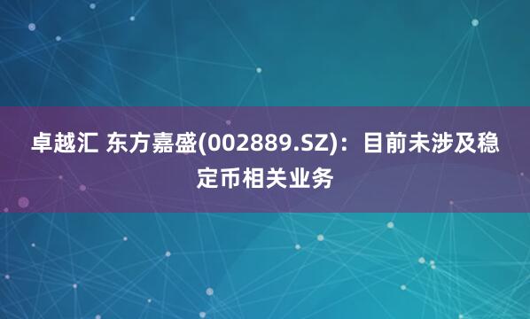 卓越汇 东方嘉盛(002889.SZ)：目前未涉及稳定币相关业务