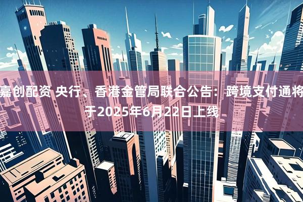 嘉创配资 央行、香港金管局联合公告：跨境支付通将于2025年6月22日上线