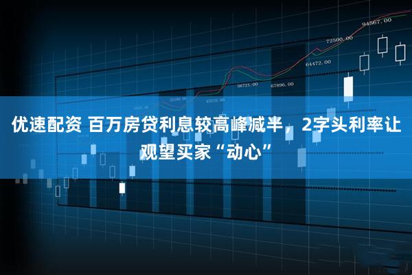优速配资 百万房贷利息较高峰减半，2字头利率让观望买家“动心”