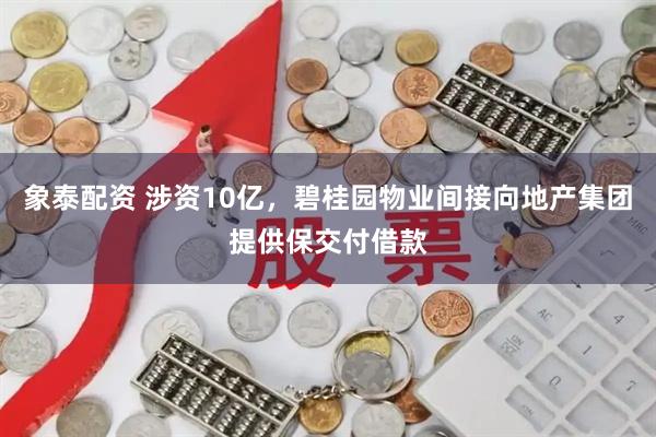 象泰配资 涉资10亿，碧桂园物业间接向地产集团提供保交付借款