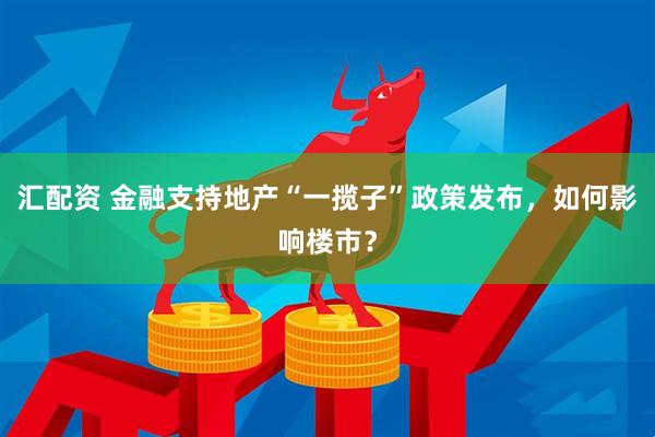 汇配资 金融支持地产“一揽子”政策发布，如何影响楼市？