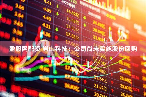 盈股网配资 岩山科技：公司尚未实施股份回购