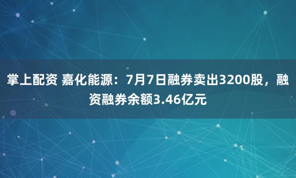 掌上配资 嘉化能源：7月7日融券卖出3200股，融资融券余额3.46亿元