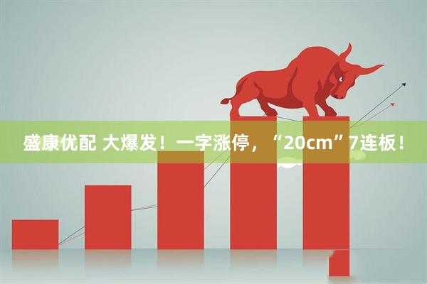 盛康优配 大爆发！一字涨停，“20cm”7连板！