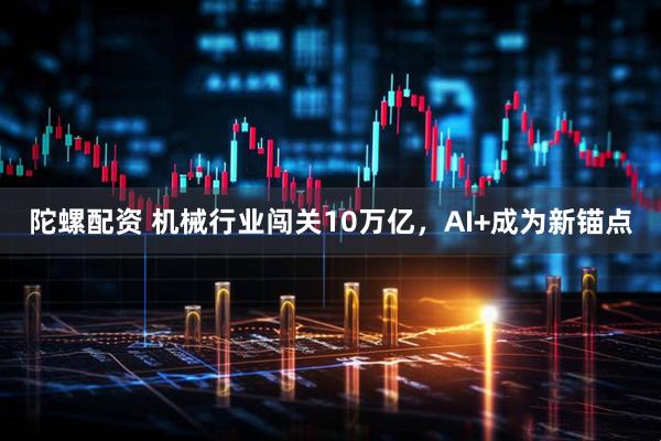 陀螺配资 机械行业闯关10万亿，AI+成为新锚点