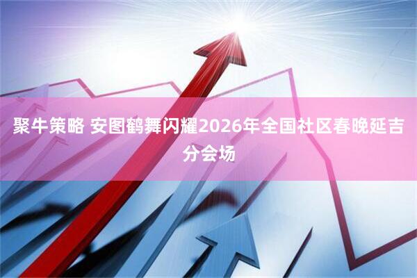 聚牛策略 安图鹤舞闪耀2026年全国社区春晚延吉分会场
