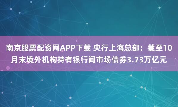 南京股票配资网APP下载 央行上海总部：截至10月末境外机构持有银行间市场债券3.73万亿元