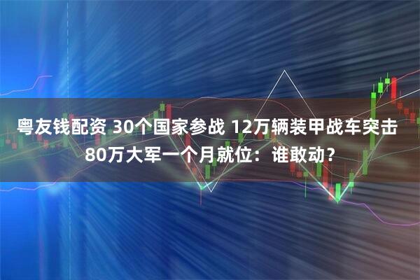 粤友钱配资 30个国家参战 12万辆装甲战车突击 80万大军一个月就位：谁敢动？
