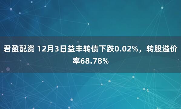 君盈配资 12月3日益丰转债下跌0.02%，转股溢价率68.78%