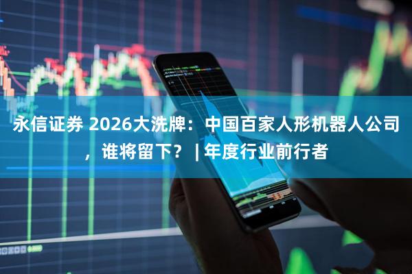 永信证券 2026大洗牌：中国百家人形机器人公司，谁将留下？ | 年度行业前行者