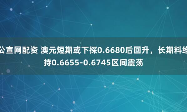 公宣网配资 澳元短期或下探0.6680后回升，长期料维持0.6655-0.6745区间震荡