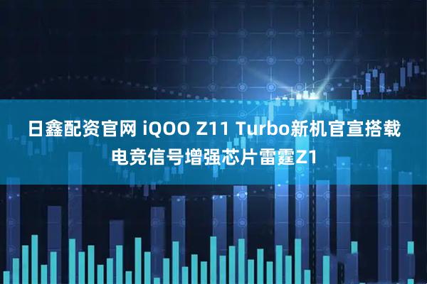 日鑫配资官网 iQOO Z11 Turbo新机官宣搭载电竞信号增强芯片雷霆Z1