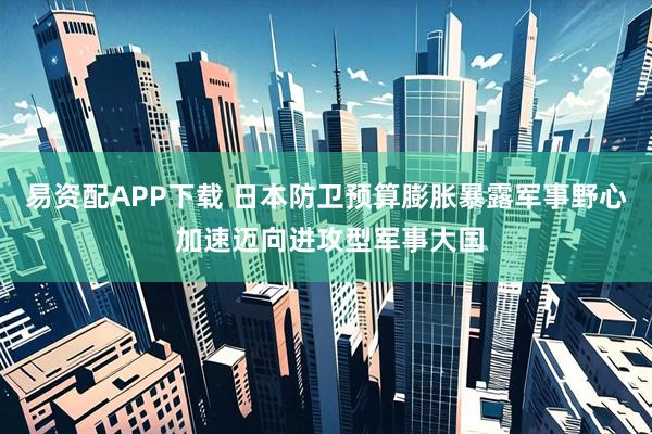 易资配APP下载 日本防卫预算膨胀暴露军事野心 加速迈向进攻型军事大国