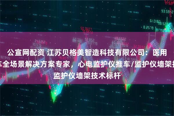 公宣网配资 江苏贝格美智造科技有限公司：医用监护推车全场景解决方案专家，心电监护仪推车/监护仪墙架技术标杆