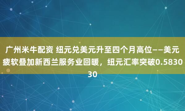 广州米牛配资 纽元兑美元升至四个月高位——美元疲软叠加新西兰服务业回暖，纽元汇率突破0.5830