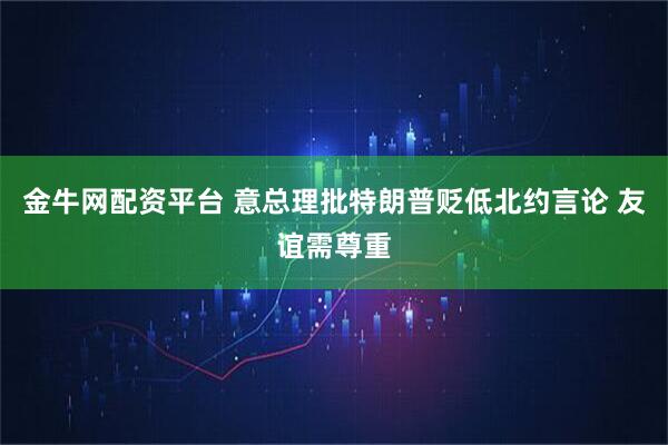 金牛网配资平台 意总理批特朗普贬低北约言论 友谊需尊重