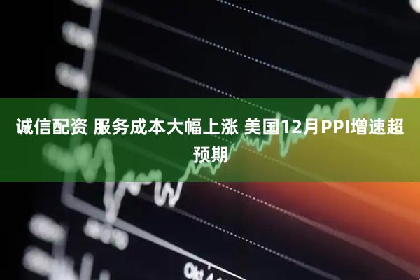 诚信配资 服务成本大幅上涨 美国12月PPI增速超预期