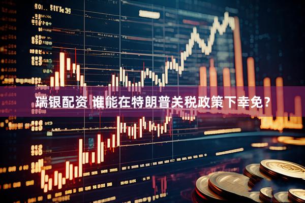 瑞银配资 谁能在特朗普关税政策下幸免？