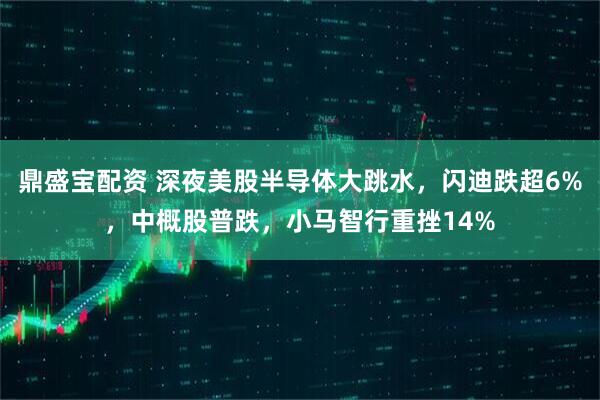 鼎盛宝配资 深夜美股半导体大跳水，闪迪跌超6%，中概股普跌，小马智行重挫14%