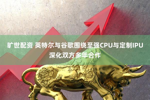 旷世配资 英特尔与谷歌围绕至强CPU与定制IPU深化双方多年合作