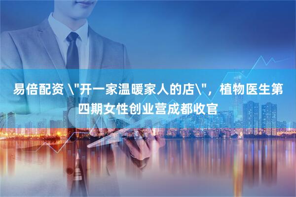 易倍配资 ＂开一家温暖家人的店＂，植物医生第四期女性创业营成都收官