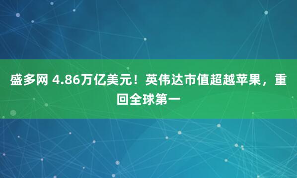 盛多网 4.86万亿美元！英伟达市值超越苹果，重回全球第一