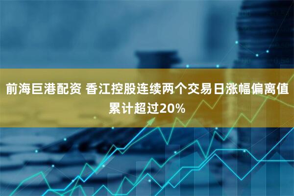 前海巨港配资 香江控股连续两个交易日涨幅偏离值累计超过20%