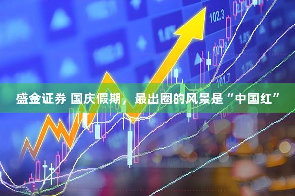 盛金证券 国庆假期，最出圈的风景是“中国红”